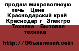 продам микроволноую печь › Цена ­ 4 000 - Краснодарский край, Краснодар г. Электро-Техника » Бытовая техника   